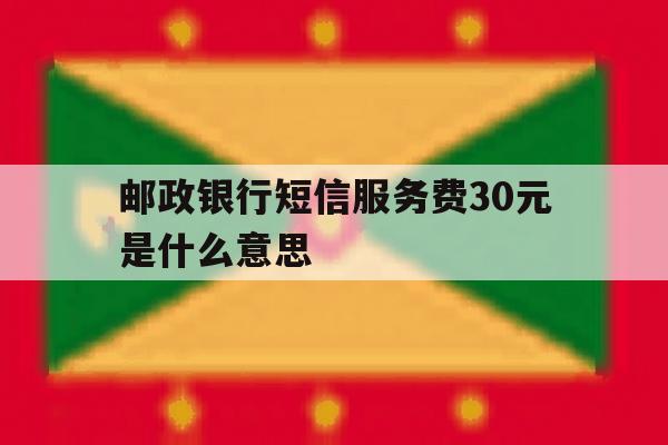 邮政银行短信服务费30元是什么意思 邮政银行短信服务费30元是什么意思