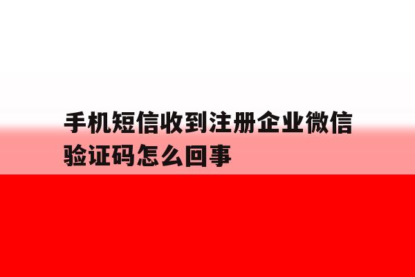 手机短信收到注册企业微信验证码怎么回事