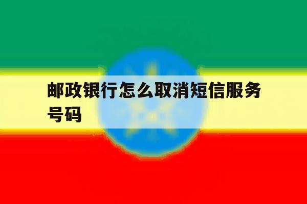 邮政银行怎么取消短信服务号码 邮政银行怎么取消短信服务号码