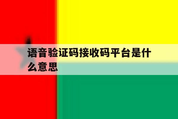 语音验证码接收码平台是什么意思 语音验证码接收码平台是什么意思