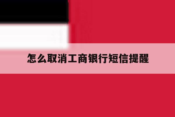 怎么取消工商银行短信提醒 怎么取消工商银行短信提醒