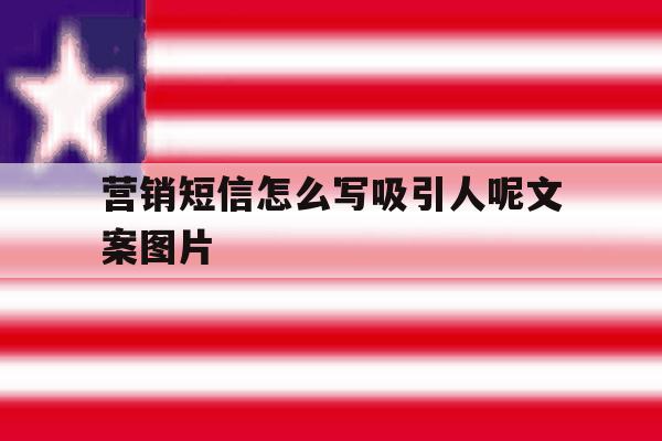营销短信怎么写吸引人呢文案图片 营销短信怎么写吸引人呢文案图片