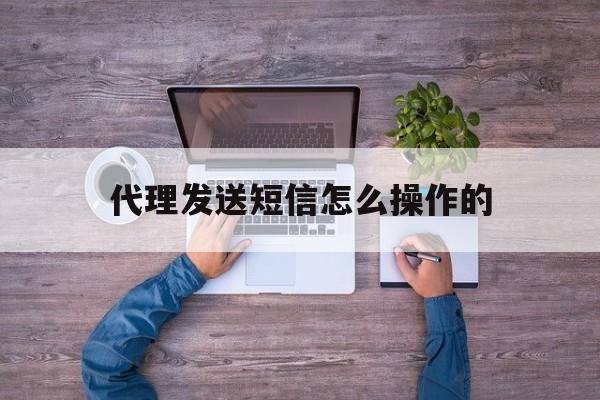 代理发送短信怎么操作的 代理发送短信怎么操作的
