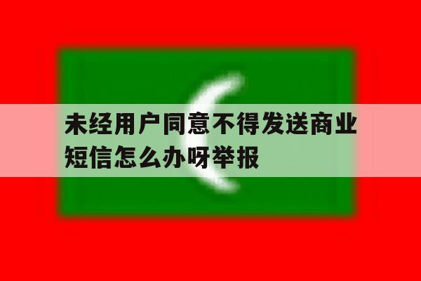 未经用户同意不得发送商业短信怎么办呀举报 未经用户同意不得发送商业短信怎么办呀举报