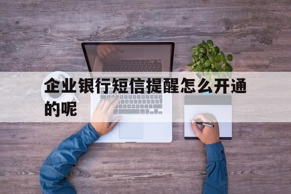 企业银行短信提醒怎么开通的呢 企业银行短信提醒怎么开通的呢