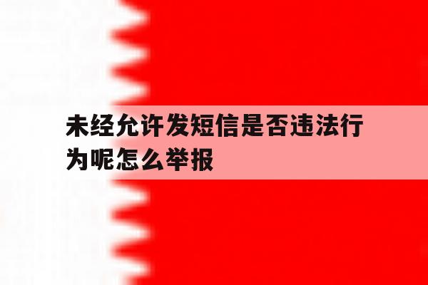 未经允许发短信是否违法行为呢怎么举报 未经允许发短信是否违法行为呢怎么举报