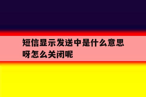 短信显示发送中是什么意思呀怎么关闭呢 短信显示发送中是什么意思呀怎么关闭呢