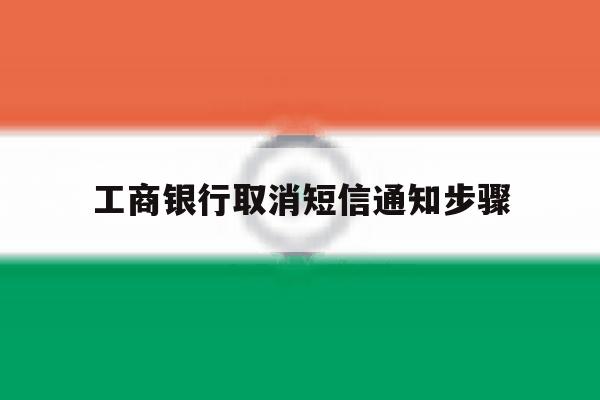 工商银行取消短信通知步骤 工商银行取消短信通知步骤