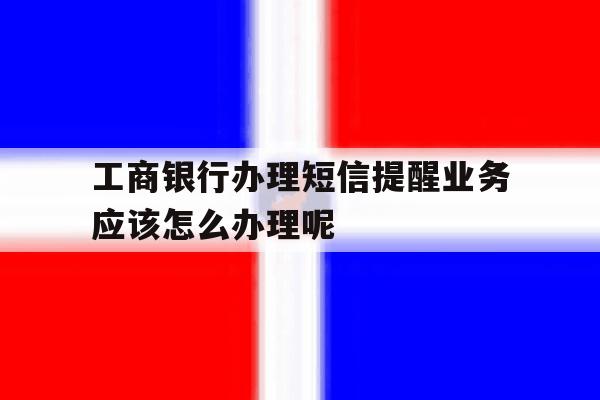 包含工商银行办理短信提醒业务应该怎么办理呢的词条 包含工商银行办理短信提醒业务应该怎么办理呢的词条