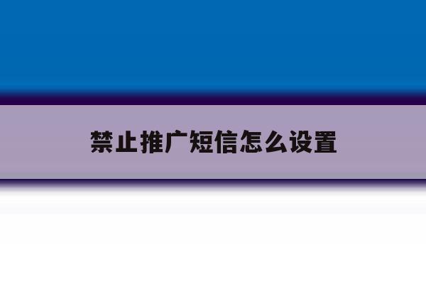 禁止推广短信怎么设置 禁止推广短信怎么设置