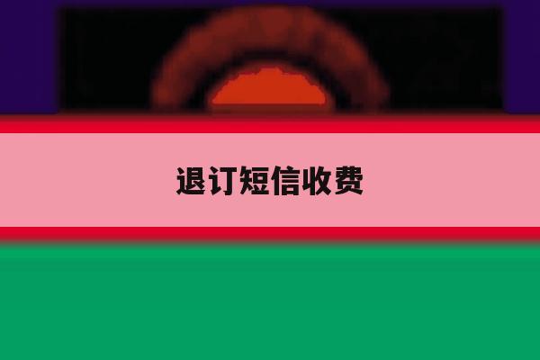 退订短信收费 退订短信收费