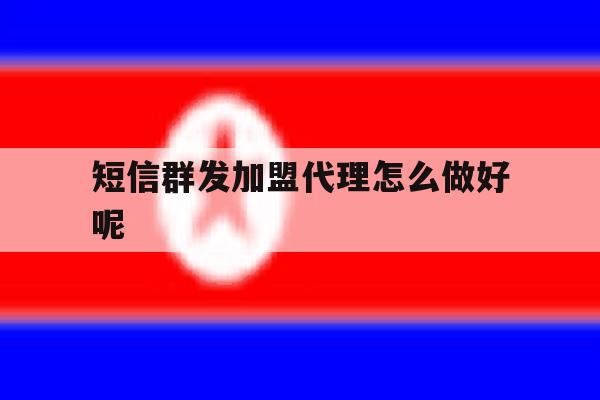 短信群发加盟代理怎么做好呢的简单介绍 短信群发加盟代理怎么做好呢的简单介绍