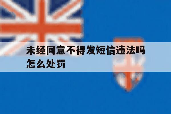 未经同意不得发短信违法吗怎么处罚 未经同意不得发短信违法吗怎么处罚