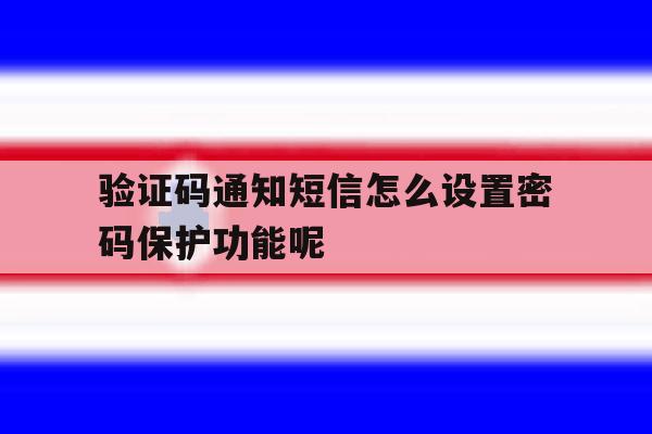 验证码通知短信怎么设置密码保护功能呢 验证码通知短信怎么设置密码保护功能呢