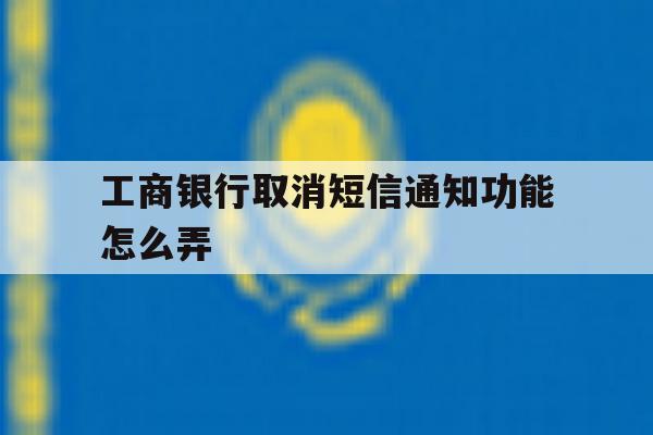 工商银行取消短信通知功能怎么弄 工商银行取消短信通知功能怎么弄