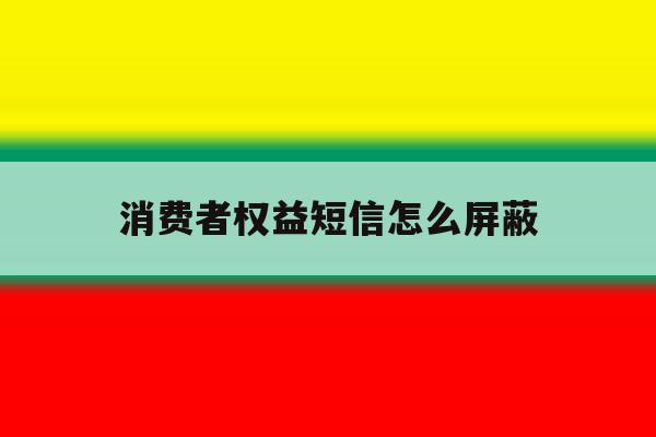 消费者权益短信怎么屏蔽 消费者权益短信怎么屏蔽
