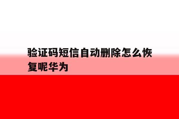 验证码短信自动删除怎么恢复呢华为 验证码短信自动删除怎么恢复呢华为
