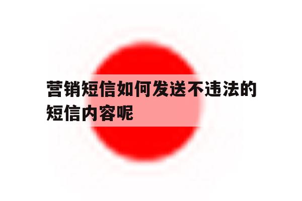 营销短信如何发送不违法的短信内容呢 营销短信如何发送不违法的短信内容呢