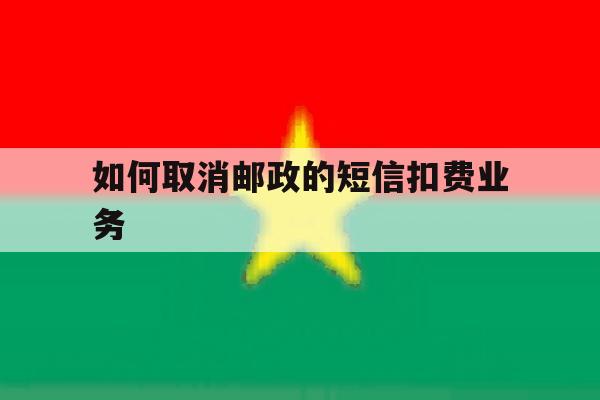 如何取消邮政的短信扣费业务 如何取消邮政的短信扣费业务