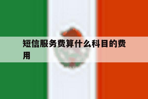 短信服务费算什么科目的费用 短信服务费算什么科目的费用
