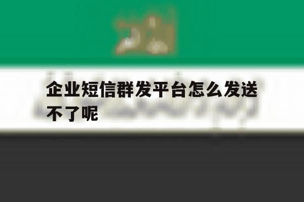企业短信群发平台怎么发送不了呢 企业短信群发平台怎么发送不了呢