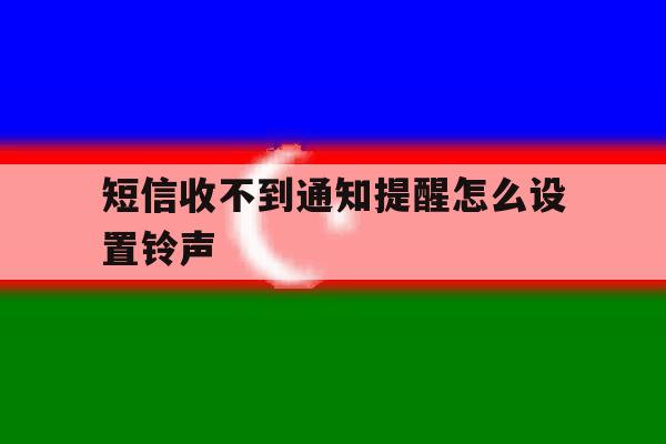 短信收不到通知提醒怎么设置铃声 短信收不到通知提醒怎么设置铃声