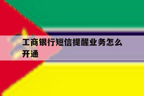 工商银行短信提醒业务怎么开通 工商银行短信提醒业务怎么开通