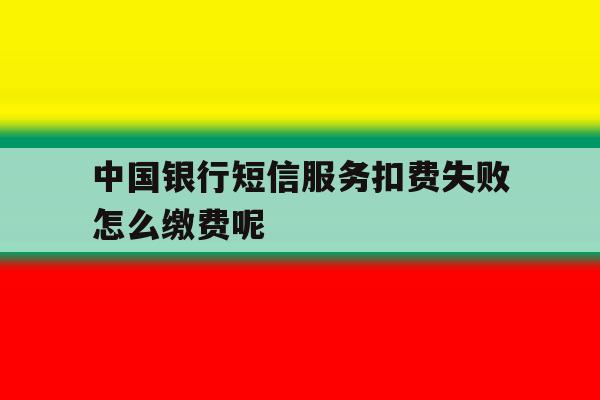 中国银行短信服务扣费失败怎么缴费呢 中国银行短信服务扣费失败怎么缴费呢