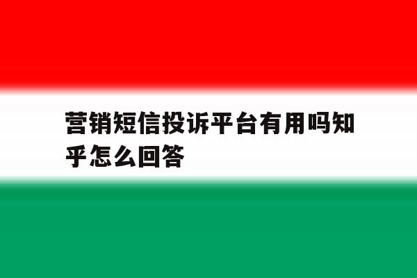 营销短信投诉平台有用吗知乎怎么回答 营销短信投诉平台有用吗知乎怎么回答