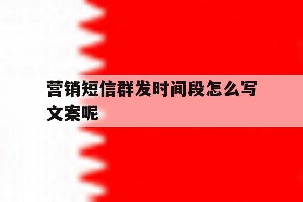 营销短信群发时间段怎么写文案呢 营销短信群发时间段怎么写文案呢