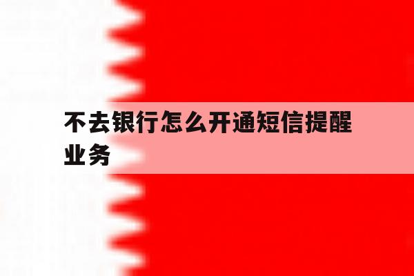 不去银行怎么开通短信提醒业务 不去银行怎么开通短信提醒业务