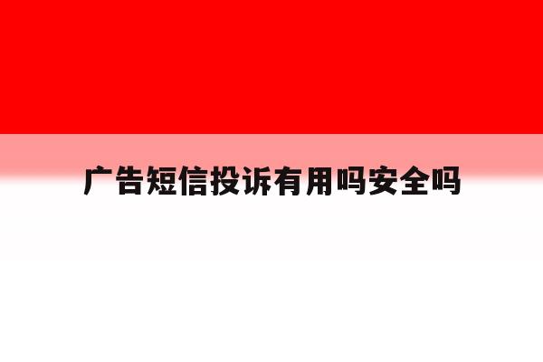广告短信投诉有用吗安全吗 广告短信投诉有用吗安全吗