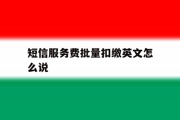 短信服务费批量扣缴英文怎么说 短信服务费批量扣缴英文怎么说