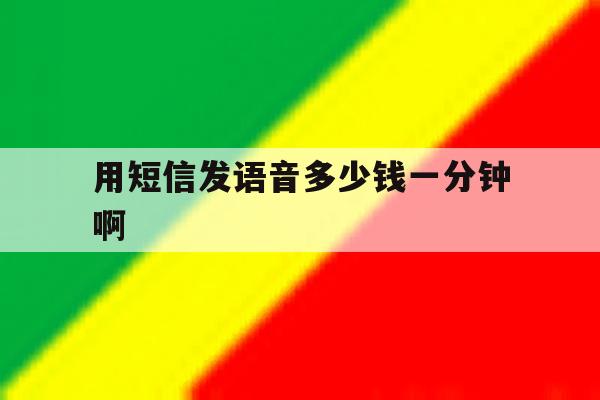 用短信发语音多少钱一分钟啊 用短信发语音多少钱一分钟啊