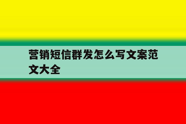 营销短信群发怎么写文案范文大全 营销短信群发怎么写文案范文大全