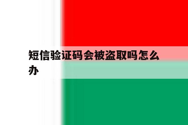 短信验证码会被盗取吗怎么办 短信验证码会被盗取吗怎么办