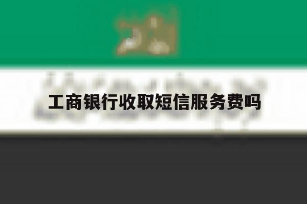 工商银行收取短信服务费吗 工商银行收取短信服务费吗