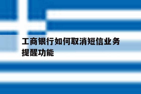 工商银行如何取消短信业务提醒功能 工商银行如何取消短信业务提醒功能