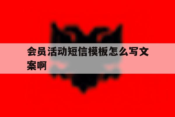 关于会员活动短信模板怎么写文案啊的信息 关于会员活动短信模板怎么写文案啊的信息