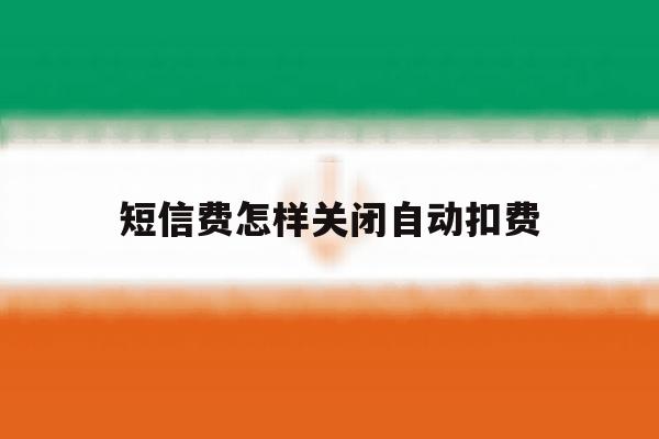 短信费怎样关闭自动扣费 短信费怎样关闭自动扣费