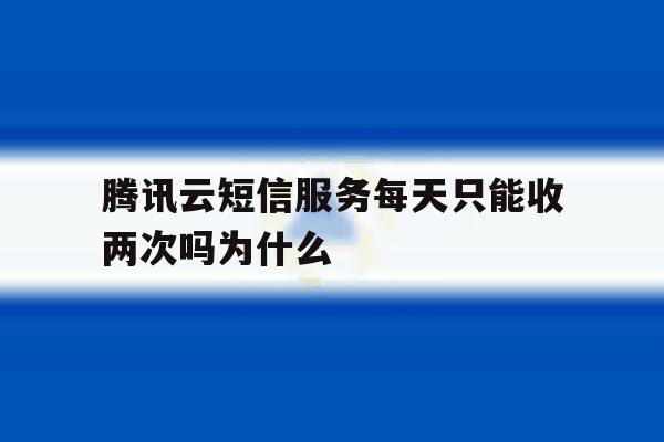 包含腾讯云短信服务每天只能收两次吗为什么的词条 包含腾讯云短信服务每天只能收两次吗为什么的词条