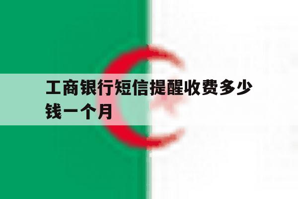 工商银行短信提醒收费多少钱一个月 工商银行短信提醒收费多少钱一个月