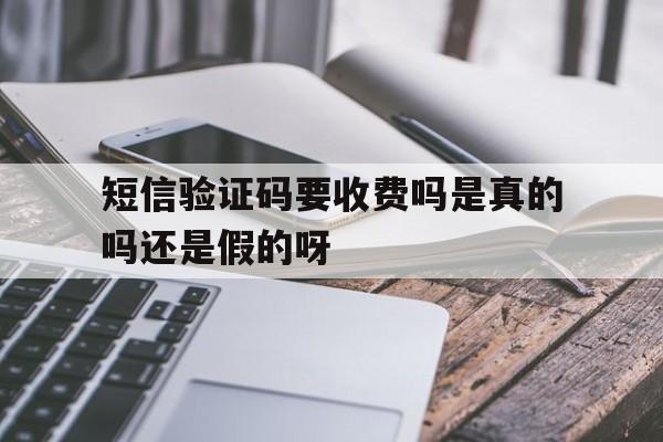 短信验证码要收费吗是真的吗还是假的呀 短信验证码要收费吗是真的吗还是假的呀