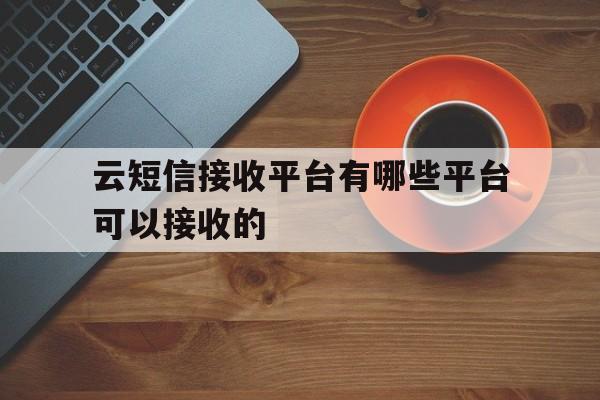 云短信接收平台有哪些平台可以接收的 云短信接收平台有哪些平台可以接收的