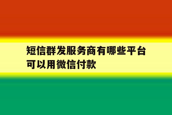短信群发服务商有哪些平台可以用微信付款 短信群发服务商有哪些平台可以用微信付款