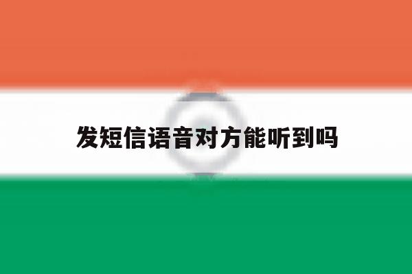 发短信语音对方能听到吗 发短信语音对方能听到吗