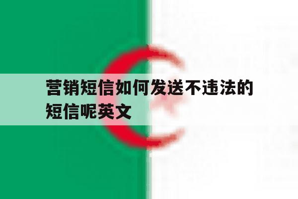 营销短信如何发送不违法的短信呢英文 营销短信如何发送不违法的短信呢英文