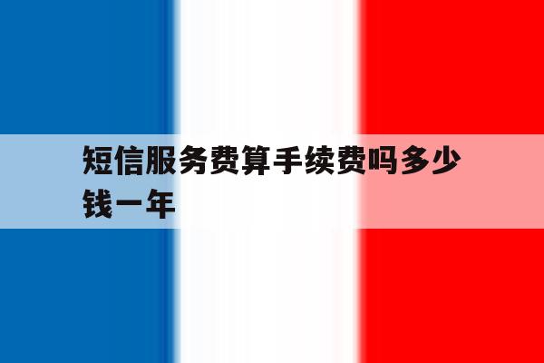短信服务费算手续费吗多少钱一年 短信服务费算手续费吗多少钱一年