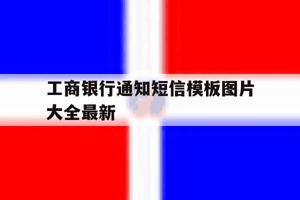 工商银行通知短信模板图片大全最新 工商银行通知短信模板图片大全最新