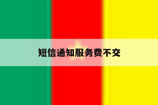 短信通知服务费不交 短信通知服务费不交